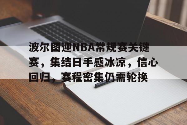 开云首页APP-关于波尔图迎NBA常规赛关键赛，集结日手感冰凉，信心回归，赛程密集仍需轮换的信息