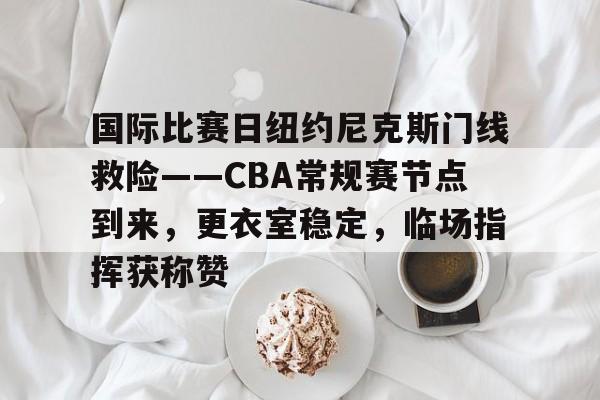 开云官网首页-关于国际比赛日纽约尼克斯门线救险——CBA常规赛节点到来，更衣室稳定，临场指挥获称赞的信息