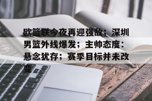 开云-关于欧篮联今夜再迎强敌；深圳男篮外线爆发；主帅态度：悬念犹存；赛季目标并未改变的信息